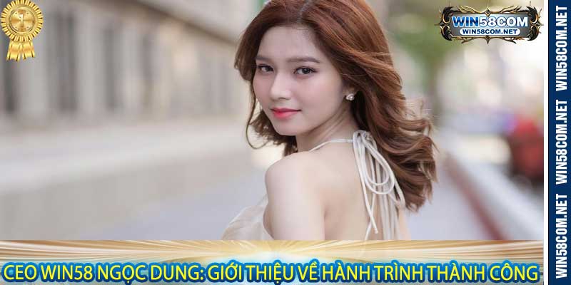 Ceo Win58 Ngọc Dung: Giới thiệu về hành trình thành công