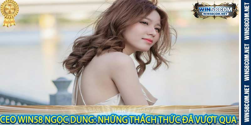 Ceo Win58 Ngọc Dung: Những thách thức đã vượt qua